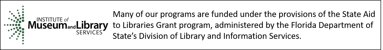 Many of our programs are funded under the provisions of the State Aid to Libraries Grant program, administered by the Florida Department of State’s Division of Library and Information Services.